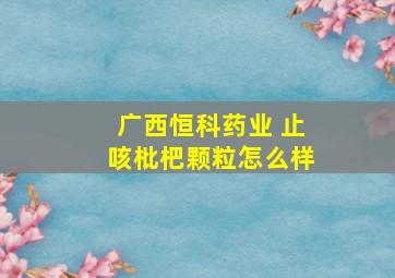 广西恒科药业 止咳枇杷颗粒怎么样